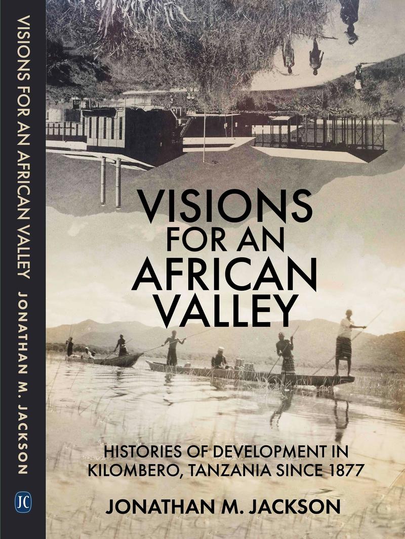 Visions for an African Valley: Histories of Development in Kilombero, Tanzania since 1877, Jonathan M. Jackson